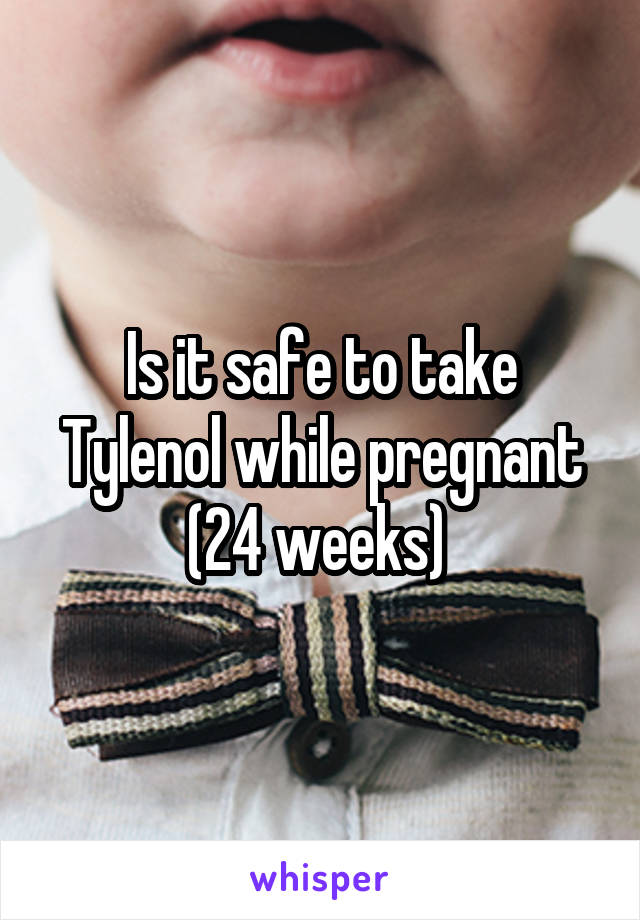 Is it safe to take Tylenol while pregnant (24 weeks) 