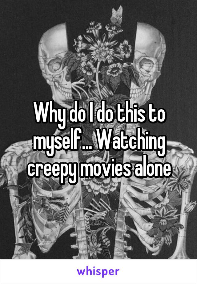 Why do I do this to myself... Watching creepy movies alone