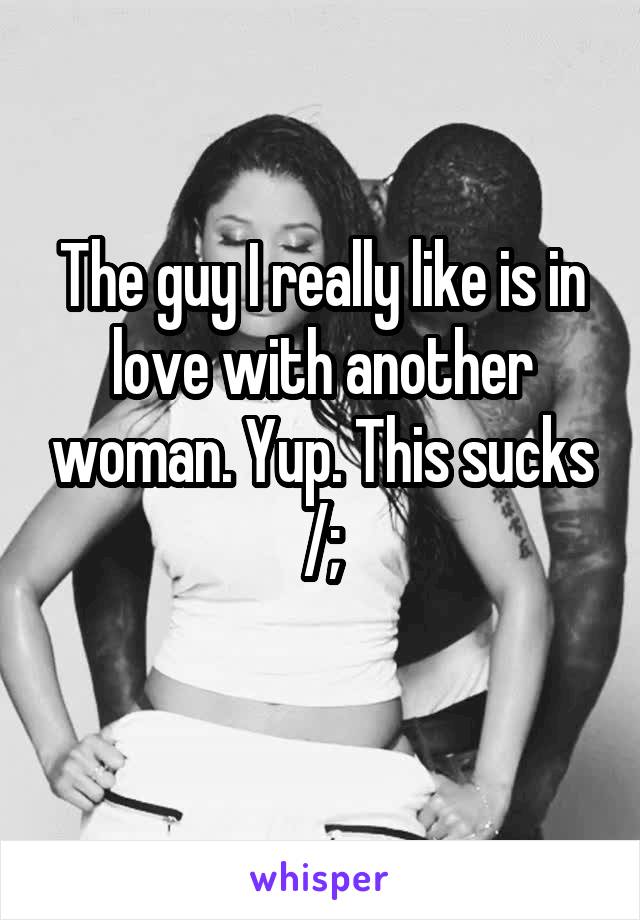 The guy I really like is in love with another woman. Yup. This sucks /;
