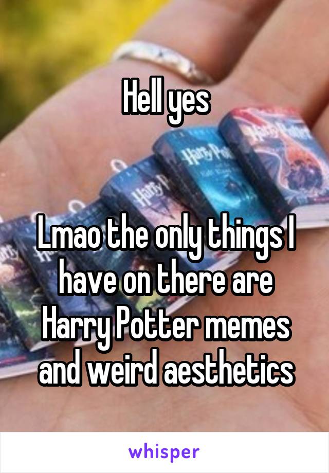 Hell yes


Lmao the only things I have on there are Harry Potter memes and weird aesthetics