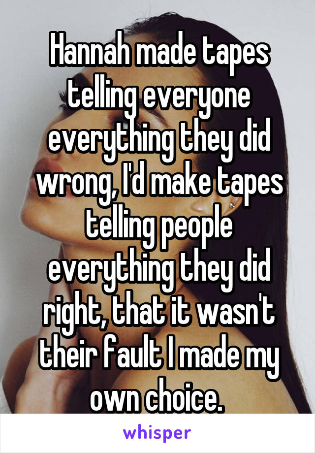 Hannah made tapes telling everyone everything they did wrong, I'd make tapes telling people everything they did right, that it wasn't their fault I made my own choice. 