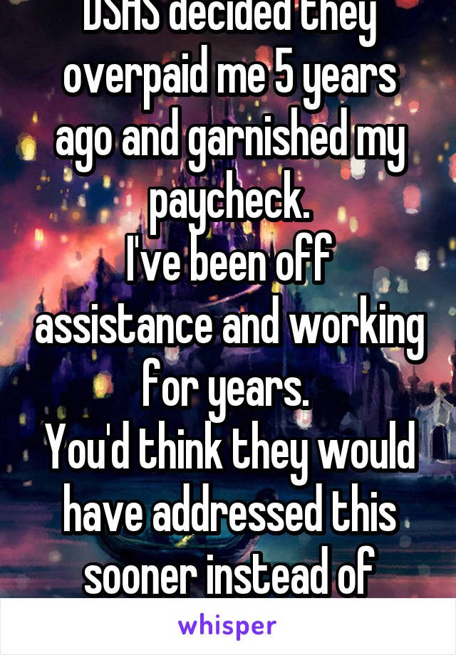 DSHS decided they overpaid me 5 years ago and garnished my paycheck.
I've been off assistance and working for years. 
You'd think they would have addressed this sooner instead of surprising me. 