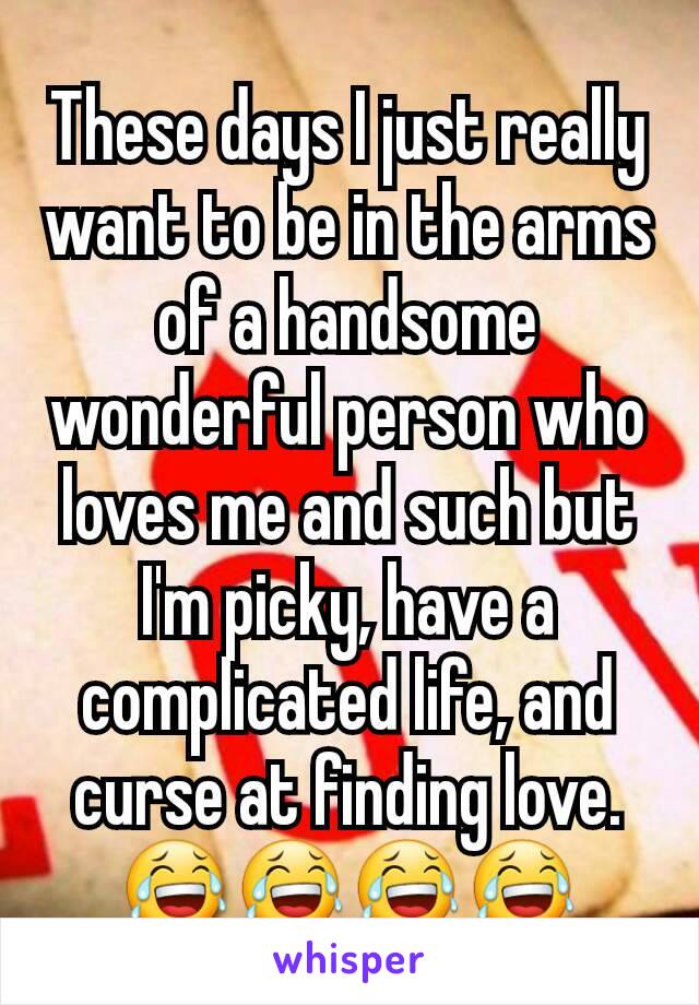 These days I just really want to be in the arms of a handsome wonderful person who loves me and such but I'm picky, have a complicated life, and curse at finding love.
😂😂😂😂