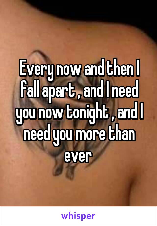 Every now and then I fall apart , and I need you now tonight , and I need you more than ever 