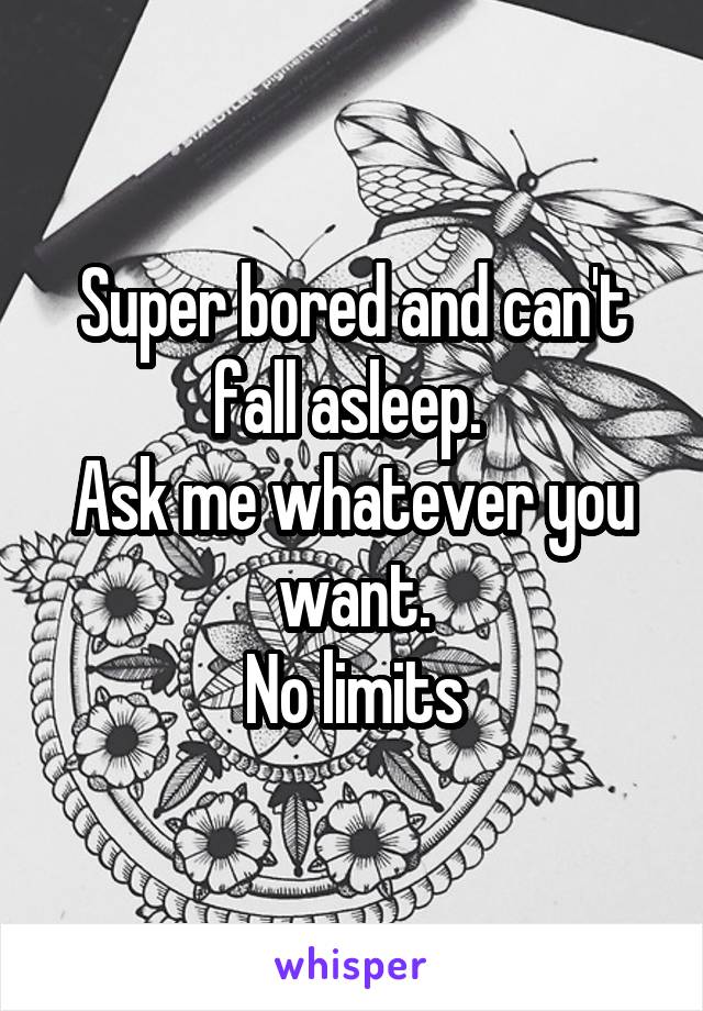 Super bored and can't fall asleep. 
Ask me whatever you want.
No limits