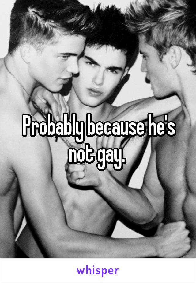 Probably because he's not gay. 