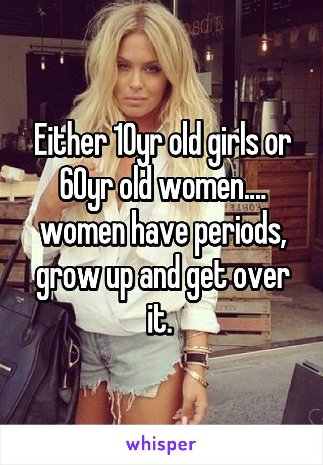 Either 10yr old girls or 60yr old women.... women have periods, grow up and get over it. 