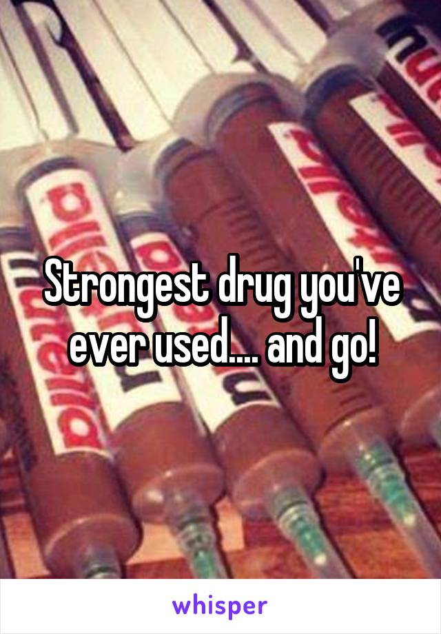 Strongest drug you've ever used.... and go!