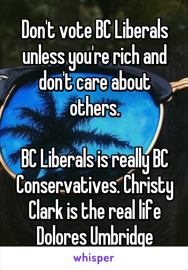 Don't vote BC Liberals unless you're rich and don't care about others.

BC Liberals is really BC Conservatives. Christy Clark is the real life Dolores Umbridge