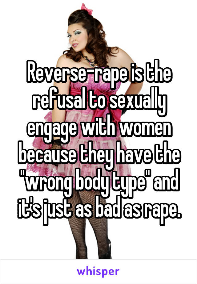 Reverse-rape is the refusal to sexually engage with women because they have the "wrong body type" and it's just as bad as rape.