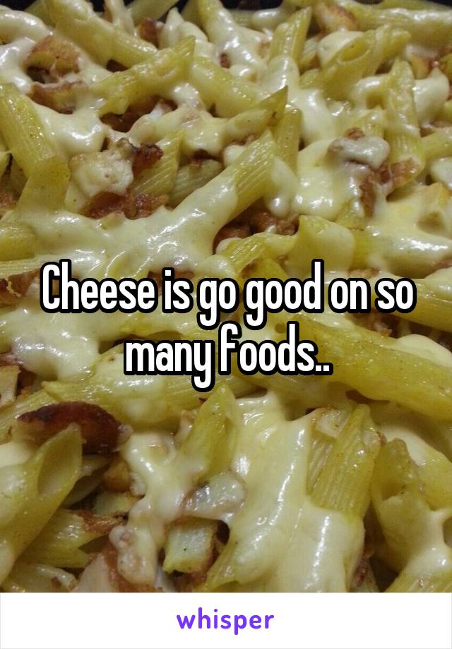 Cheese is go good on so many foods..