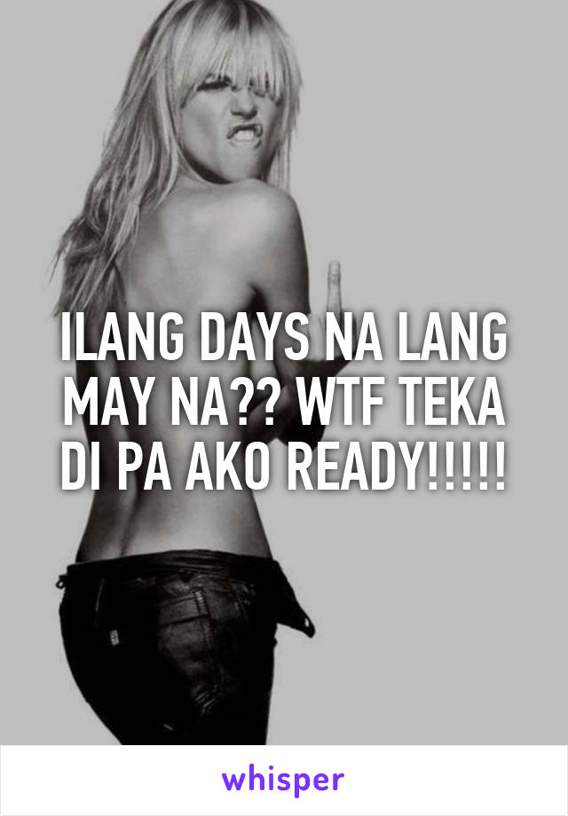 ILANG DAYS NA LANG MAY NA?? WTF TEKA DI PA AKO READY!!!!!