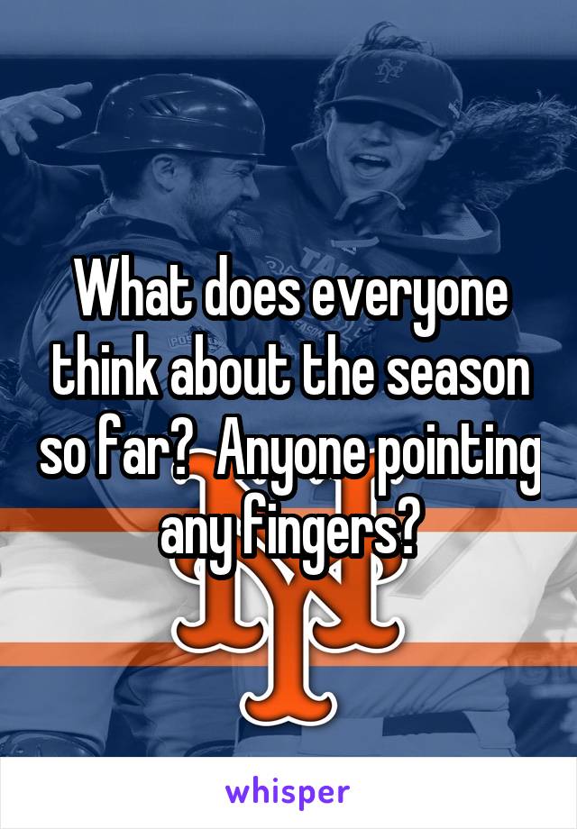 What does everyone think about the season so far?  Anyone pointing any fingers?