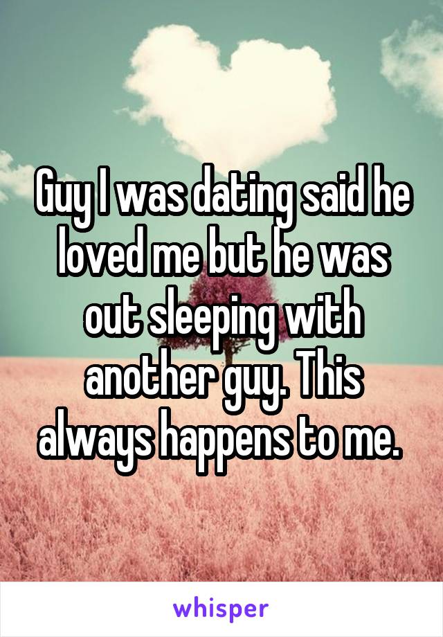 Guy I was dating said he loved me but he was out sleeping with another guy. This always happens to me. 