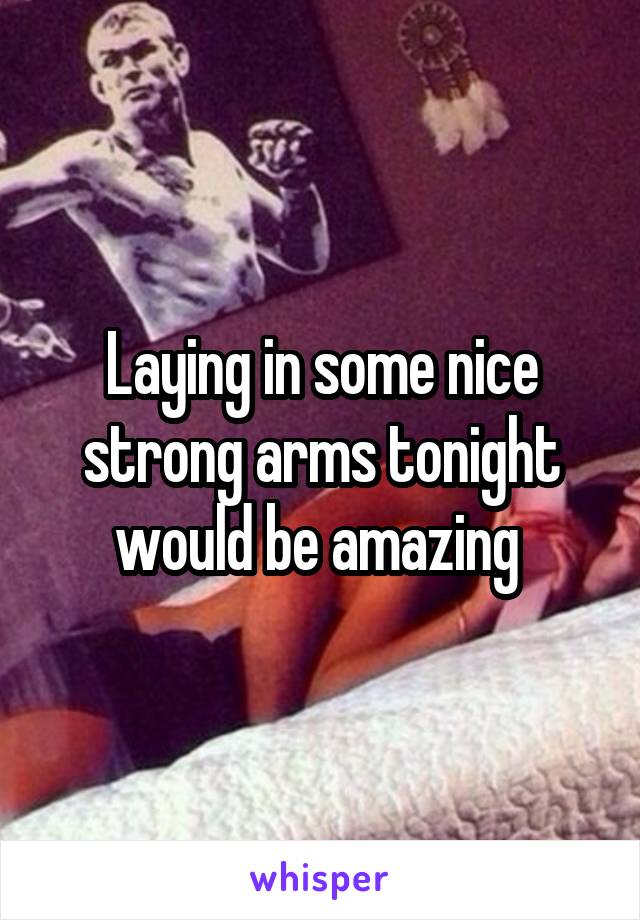 Laying in some nice strong arms tonight would be amazing 