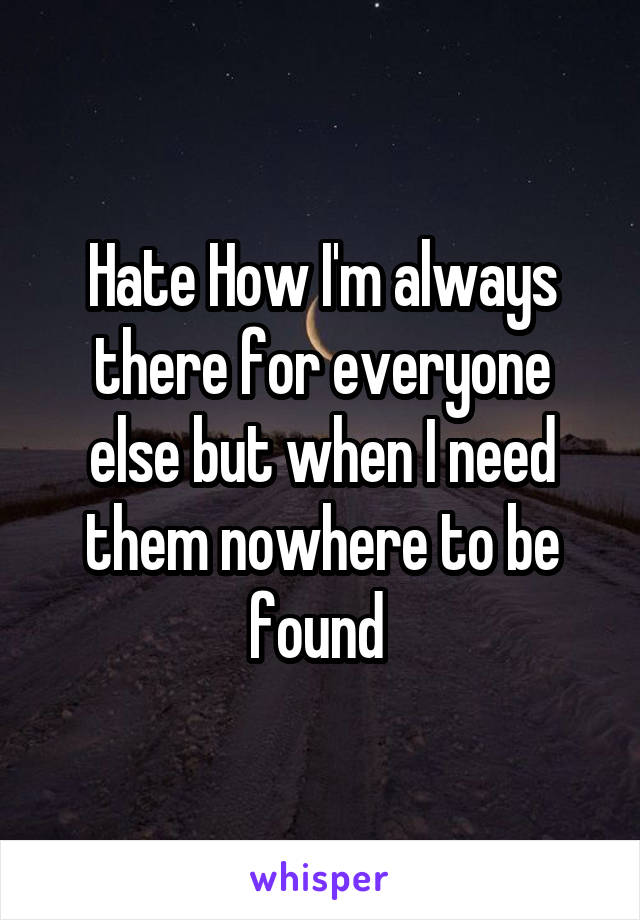 Hate How I'm always there for everyone else but when I need them nowhere to be found 