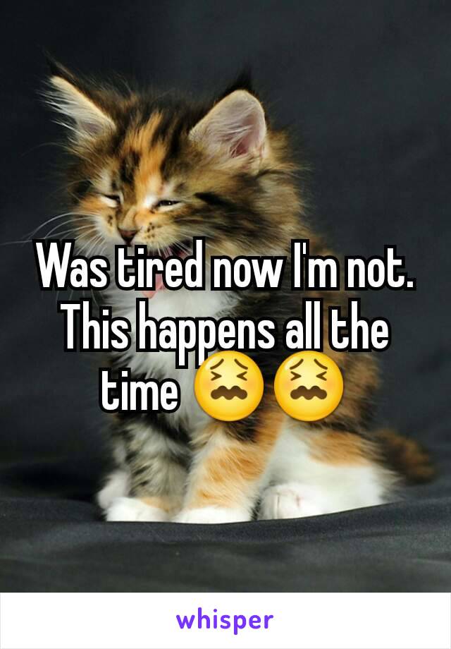 Was tired now I'm not. This happens all the time 😖😖