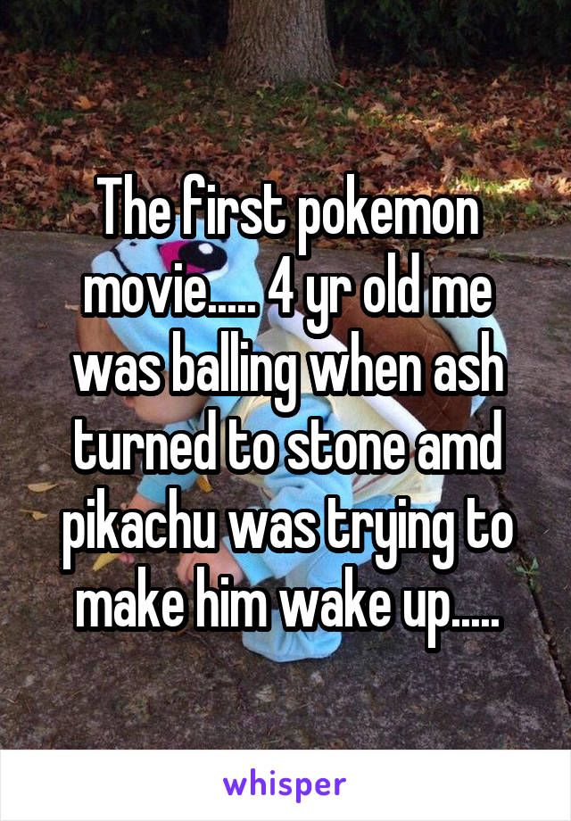 The first pokemon movie..... 4 yr old me was balling when ash turned to stone amd pikachu was trying to make him wake up.....