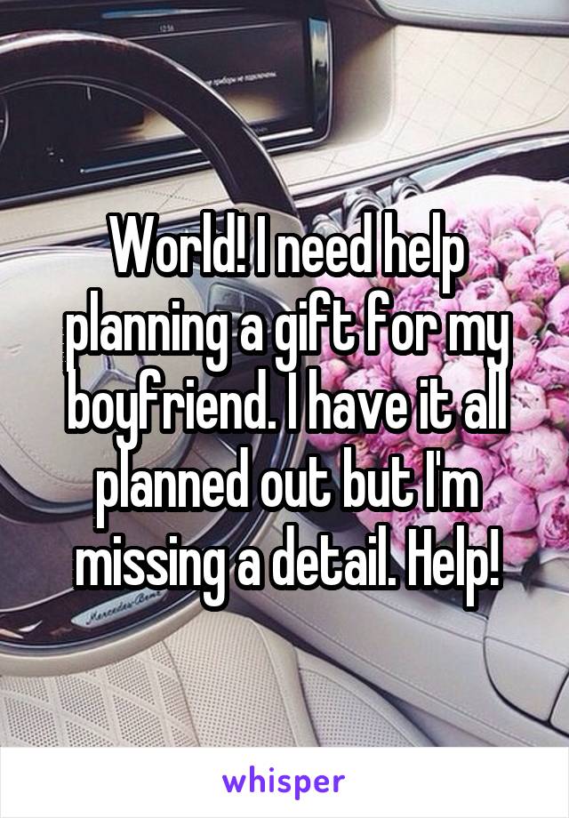 World! I need help planning a gift for my boyfriend. I have it all planned out but I'm missing a detail. Help!