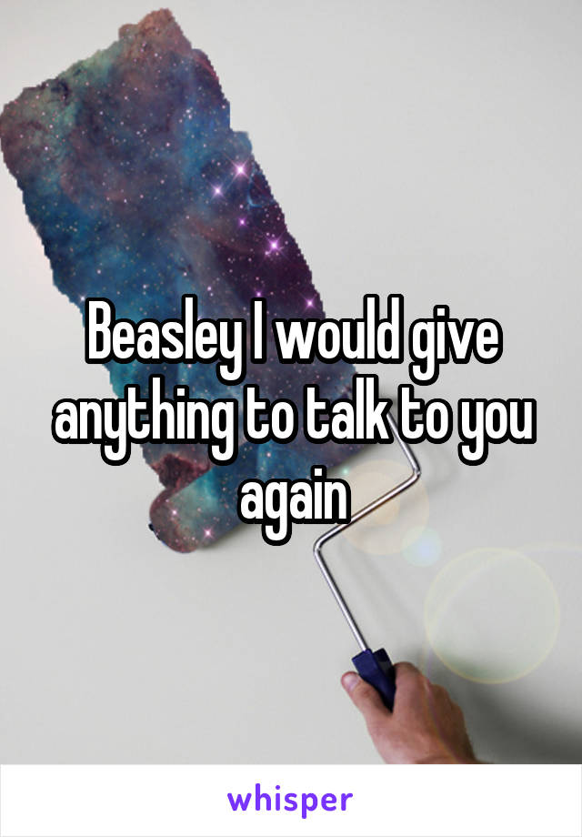 Beasley I would give anything to talk to you again