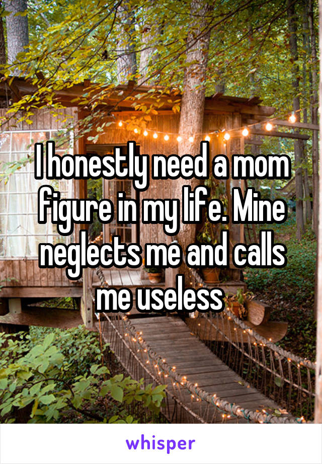 I honestly need a mom figure in my life. Mine neglects me and calls me useless 