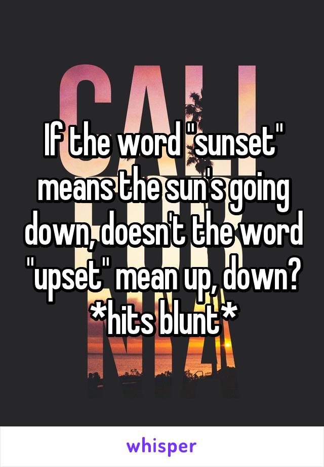 If the word "sunset" means the sun's going down, doesn't the word "upset" mean up, down? *hits blunt*