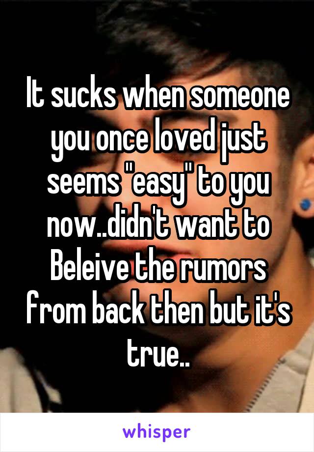 It sucks when someone you once loved just seems "easy" to you now..didn't want to Beleive the rumors from back then but it's true..