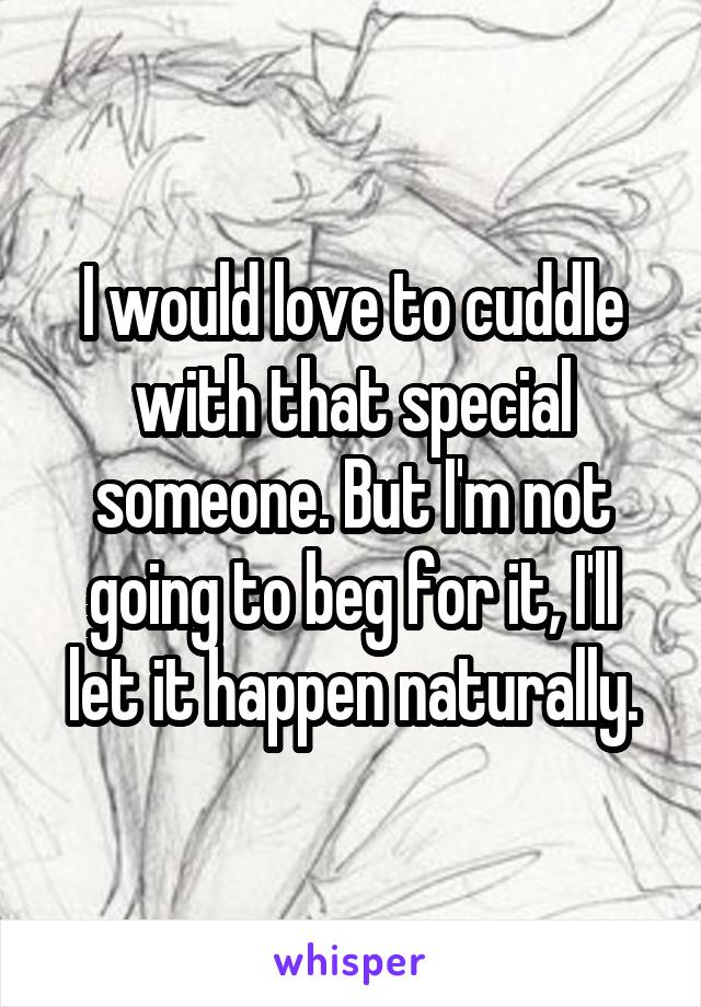 I would love to cuddle with that special someone. But I'm not going to beg for it, I'll let it happen naturally.