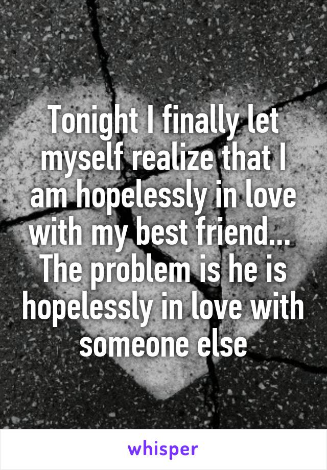 Tonight I finally let myself realize that I am hopelessly in love with my best friend... 
The problem is he is hopelessly in love with someone else