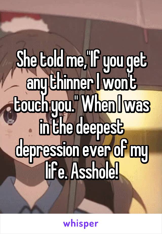 She told me,"If you get any thinner I won't touch you." When I was in the deepest depression ever of my life. Asshole!