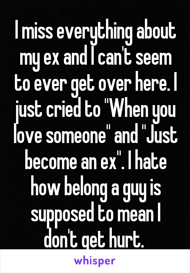 I miss everything about my ex and I can't seem to ever get over here. I just cried to "When you love someone" and "Just become an ex". I hate how belong a guy is supposed to mean I don't get hurt. 