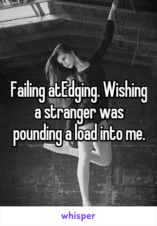 Failing atEdging. Wishing a stranger was pounding a load into me.