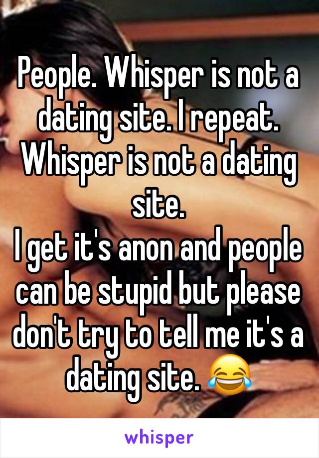 People. Whisper is not a dating site. I repeat. Whisper is not a dating site.
I get it's anon and people can be stupid but please don't try to tell me it's a dating site. 😂