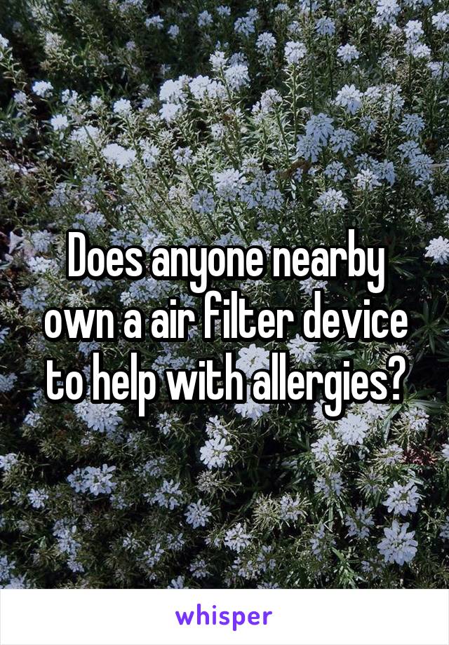 Does anyone nearby own a air filter device to help with allergies?