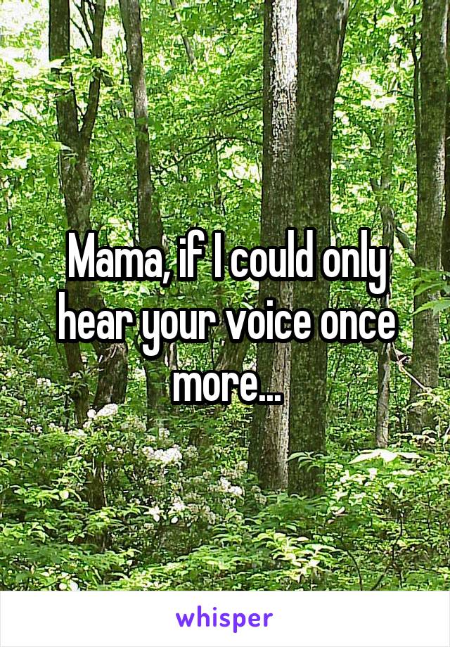 Mama, if I could only hear your voice once more...