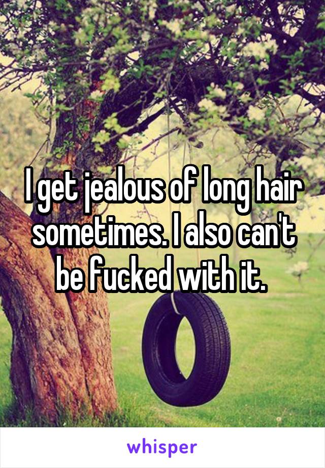 I get jealous of long hair sometimes. I also can't be fucked with it. 