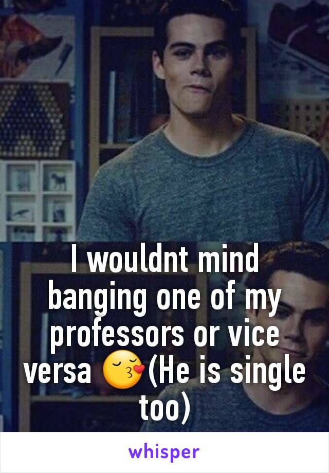 I wouldnt mind banging one of my professors or vice versa 😚(He is single too)