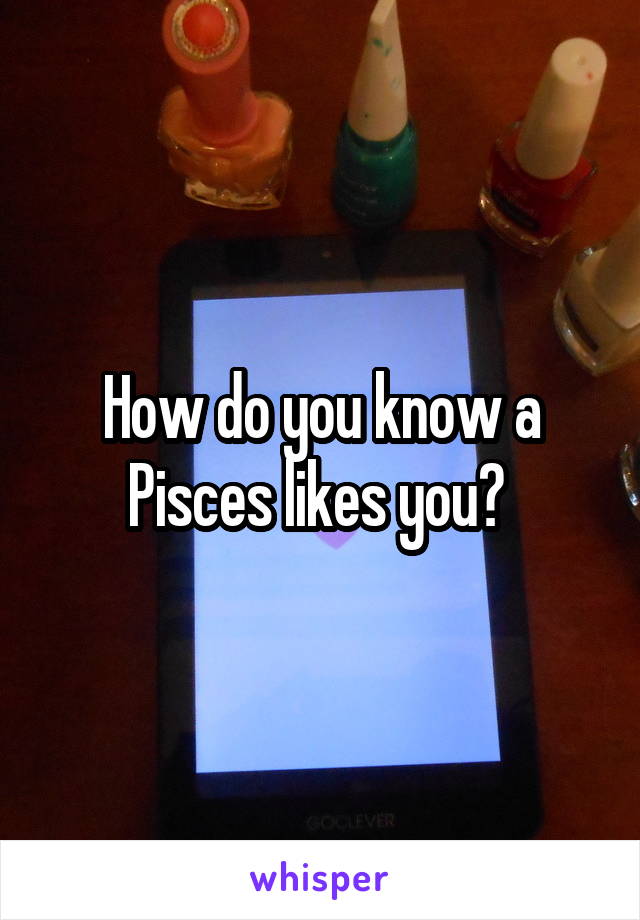 How do you know a Pisces likes you? 