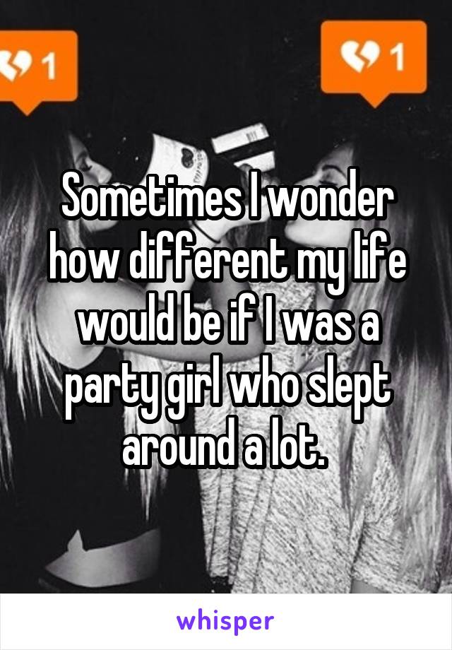 Sometimes I wonder how different my life would be if I was a party girl who slept around a lot. 