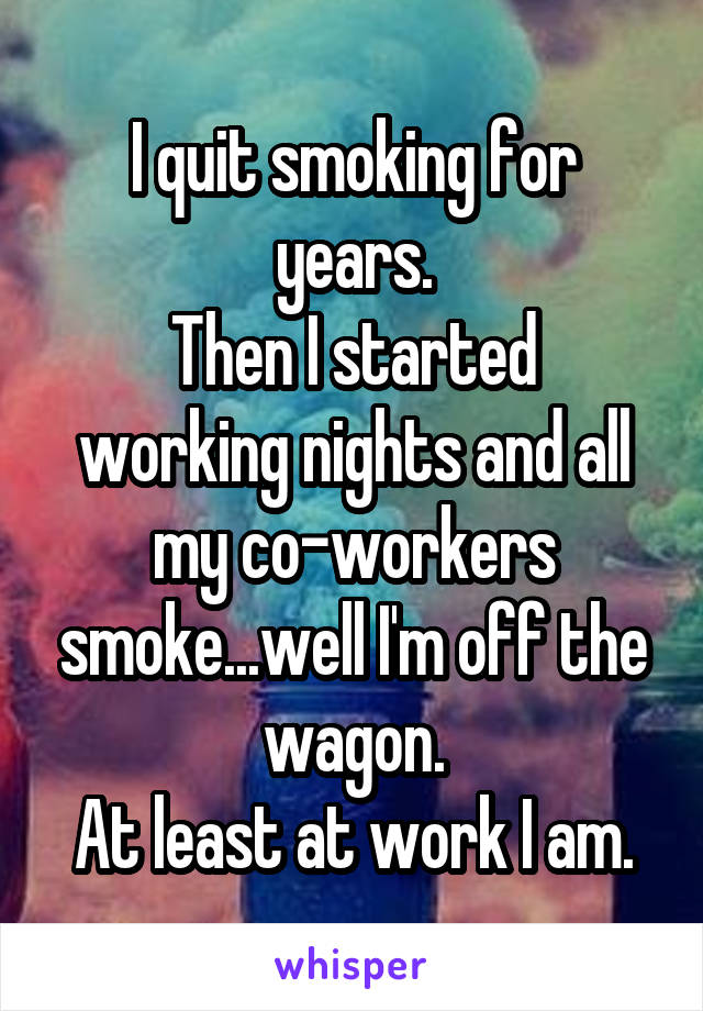 I quit smoking for years.
Then I started working nights and all my co-workers smoke...well I'm off the wagon.
At least at work I am.