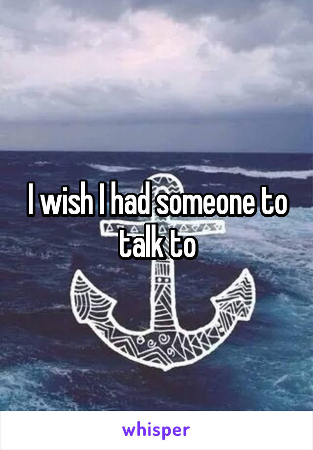 I wish I had someone to talk to