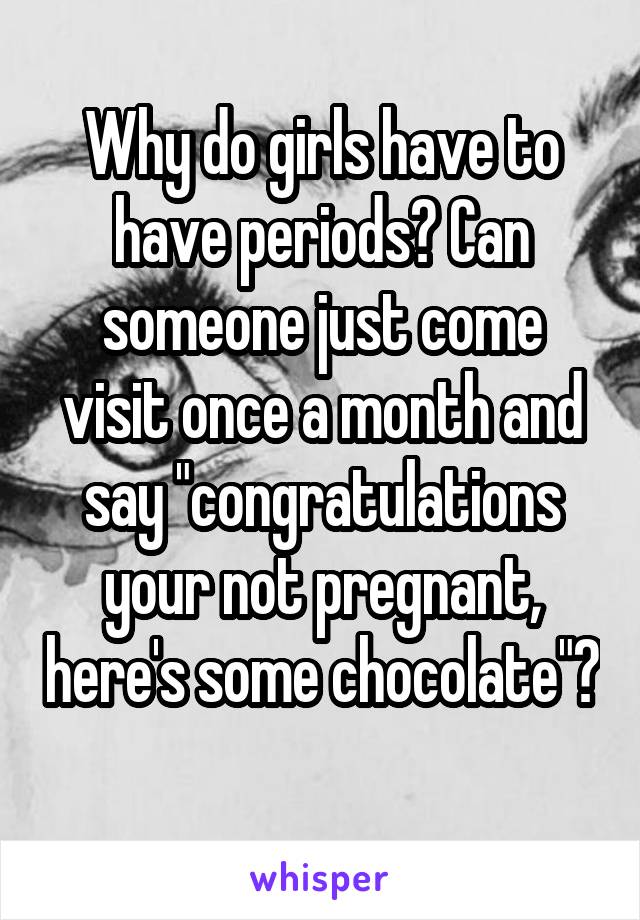 Why do girls have to have periods? Can someone just come visit once a month and say "congratulations your not pregnant, here's some chocolate"? 