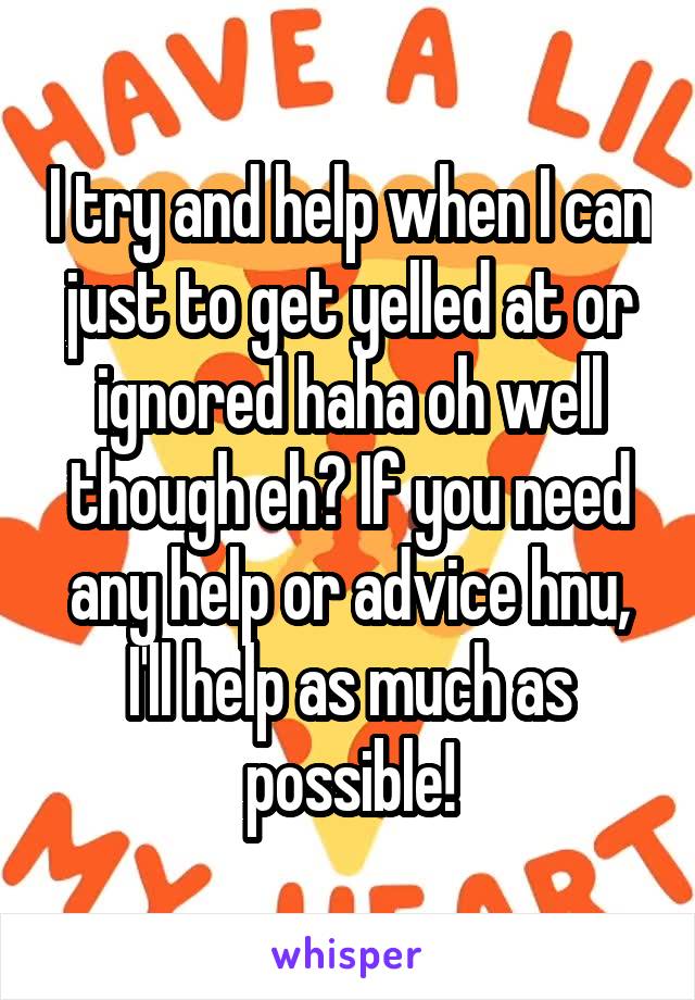 I try and help when I can just to get yelled at or ignored haha oh well though eh? If you need any help or advice hnu, I'll help as much as possible!