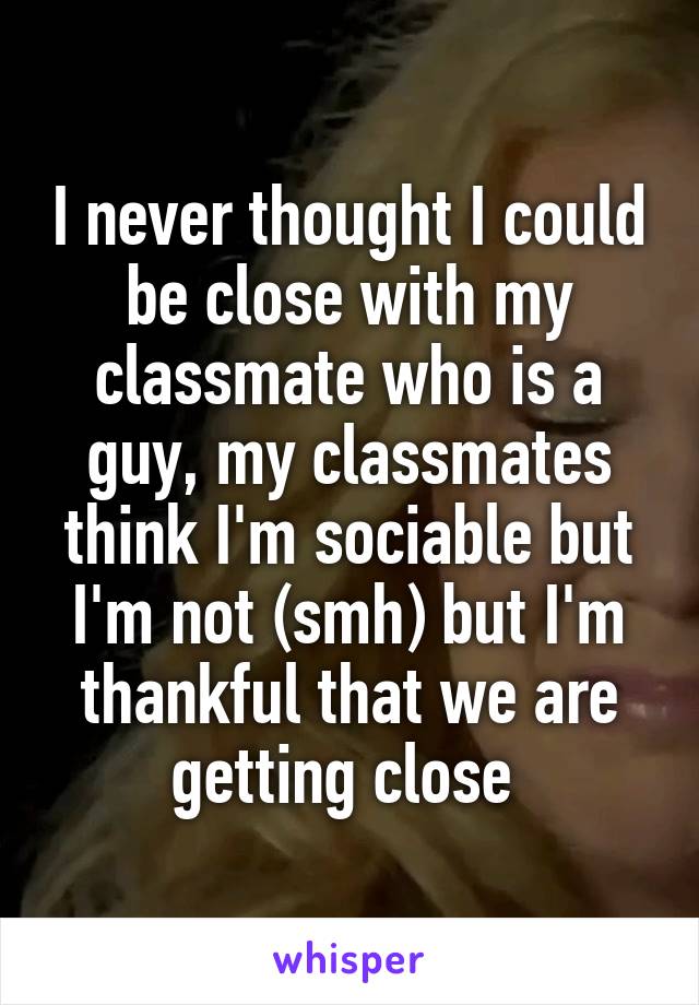 I never thought I could be close with my classmate who is a guy, my classmates think I'm sociable but I'm not (smh) but I'm thankful that we are getting close 