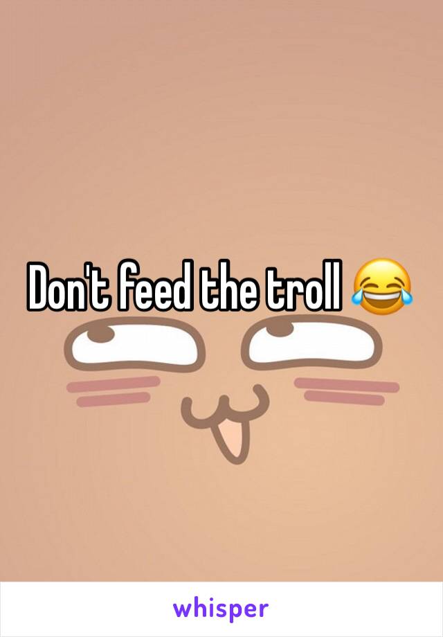 Don't feed the troll 😂