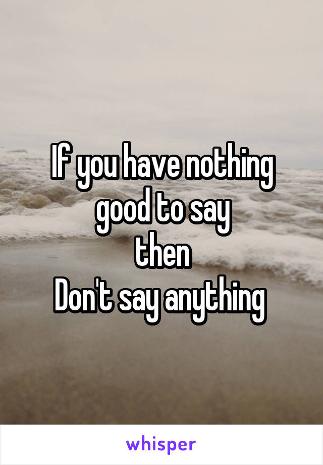 If you have nothing good to say
then
Don't say anything 