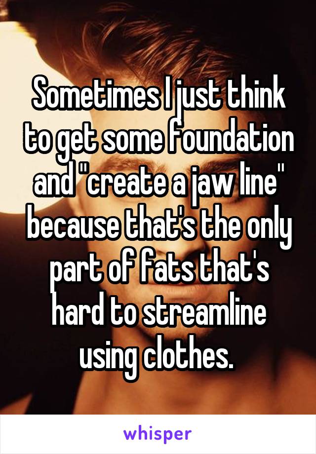 Sometimes I just think to get some foundation and "create a jaw line" because that's the only part of fats that's hard to streamline using clothes. 