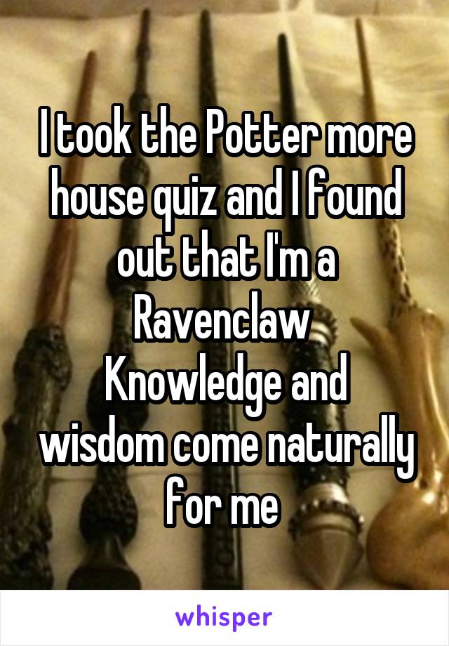 I took the Potter more house quiz and I found out that I'm a Ravenclaw 
Knowledge and wisdom come naturally for me 