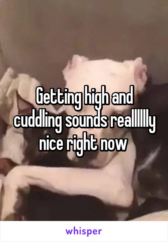 Getting high and cuddling sounds realllllly nice right now 