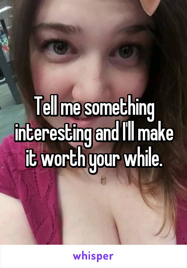 Tell me something interesting and I'll make it worth your while.